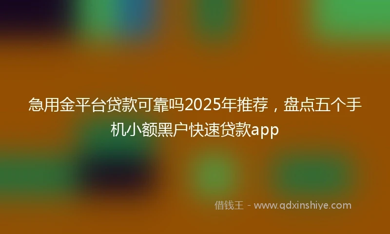 急用金平台贷款可靠吗2025年推荐，盘点五个手机小额黑户快速贷款app