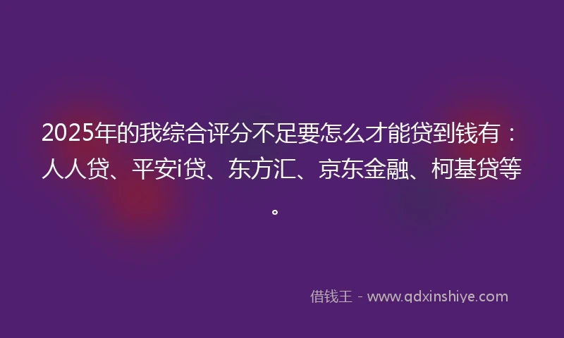 2025年的我综合评分不足要怎么才能贷到钱有：人人贷、平安i贷、东方汇、京东金融、柯基贷等。