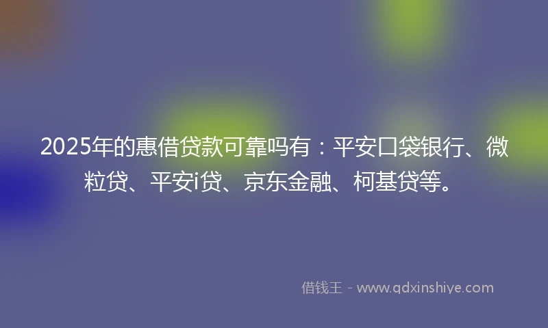 2025年的惠借贷款可靠吗有：平安口袋银行、微粒贷、平安i贷、京东金融、柯基贷等。