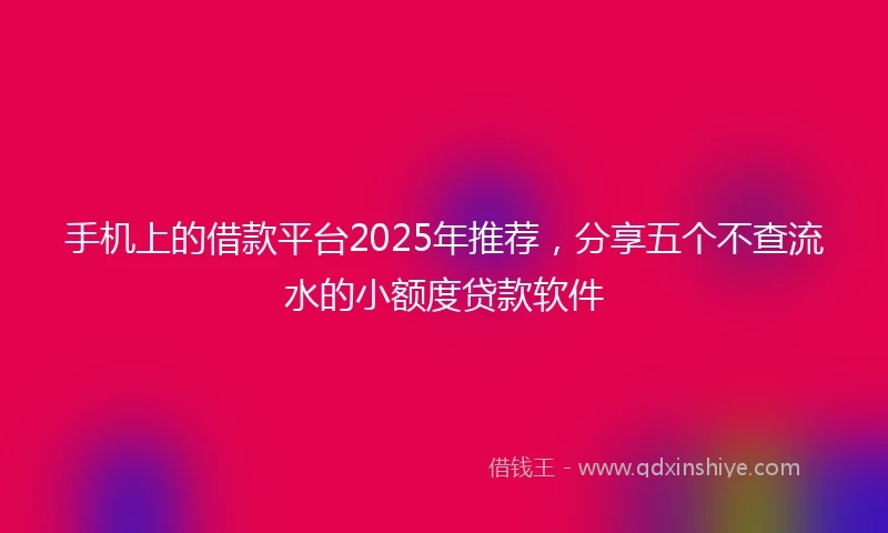 手机上的借款平台2025年推荐，分享五个不查流水的小额度贷款软件