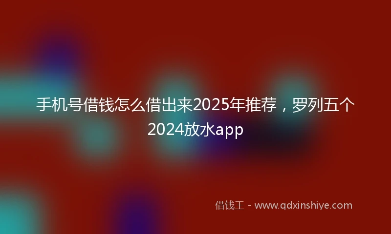 手机号借钱怎么借出来2025年推荐，罗列五个2024放水app