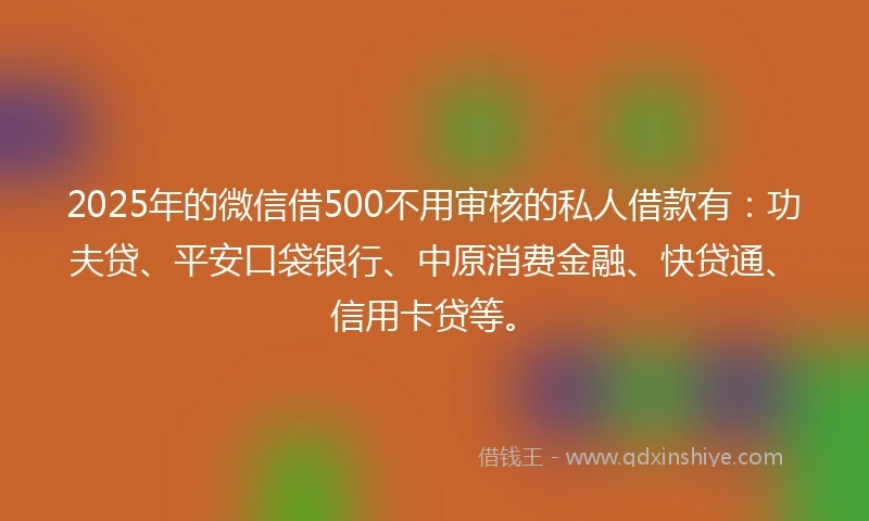 2025年的微信借500不用审核的私人借款有:功夫贷、平安口袋银行、中原消费金融、快贷通、信用卡贷等。
