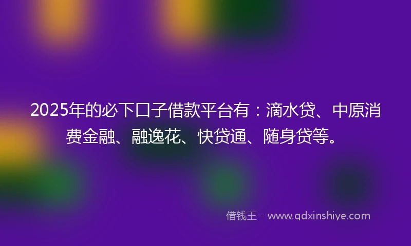 2025年的必下口子借款平台有：滴水贷、中原消费金融、融逸花、快贷通、随身贷等。