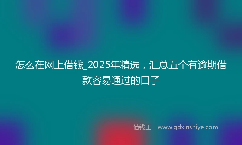 怎么在网上借钱_2025年精选，汇总五个有逾期借款容易通过的口子