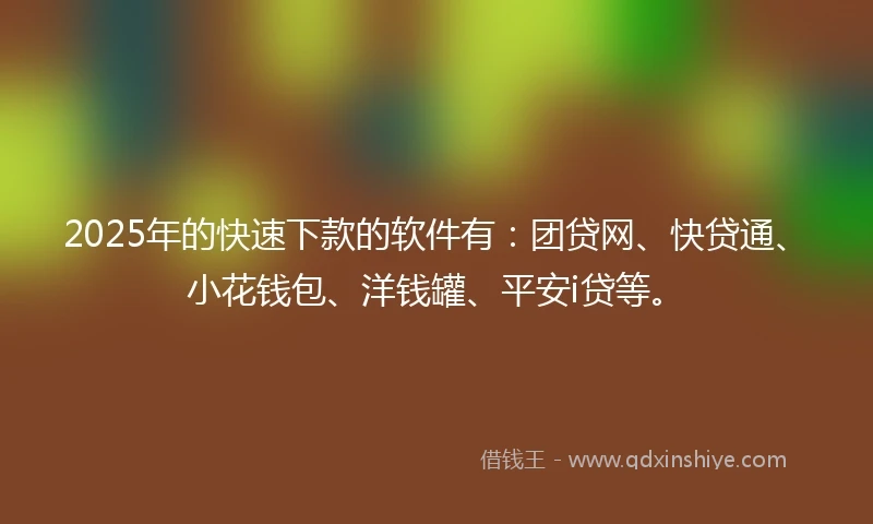 2025年的快速下款的软件有：团贷网、快贷通、小花钱包、洋钱罐、平安i贷等。