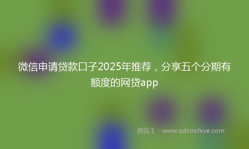 微信申请贷款口子2025年推荐，分享五个分期有额度的网贷app