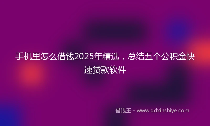 手机里怎么借钱2025年精选，总结五个公积金快速贷款软件