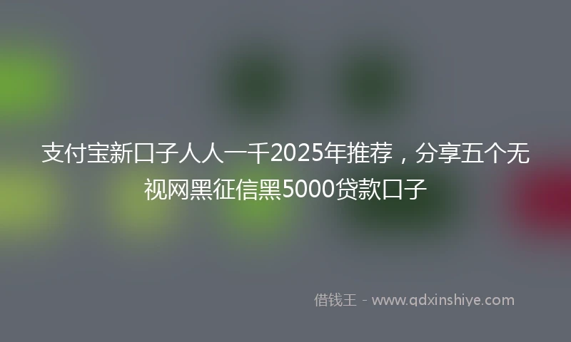 支付宝新口子人人一千2025年推荐，分享五个无视网黑征信黑5000贷款口子