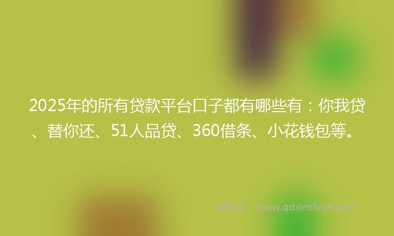 2025年的所有贷款平台口子都有哪些有：你我贷、替你还、51人品贷、360借条、小花钱包等。