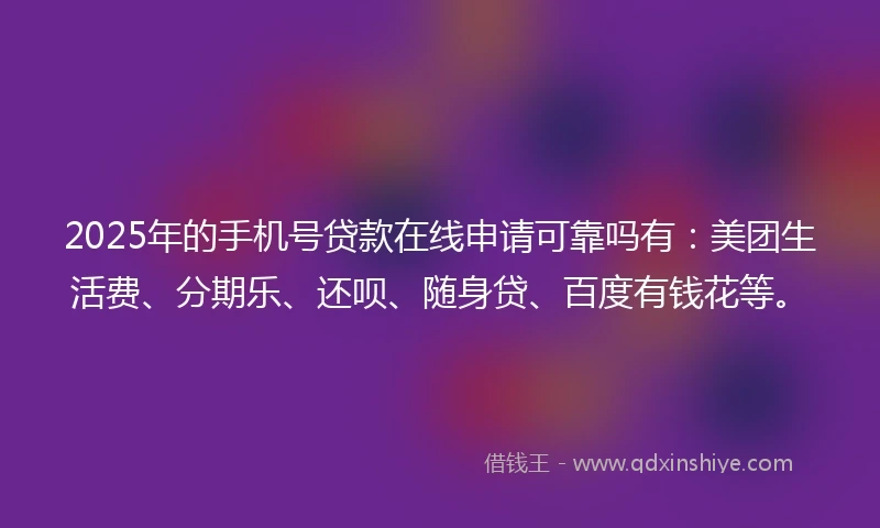 2025年的手机号贷款在线申请可靠吗有：美团生活费、分期乐、还呗、随身贷、百度有钱花等。