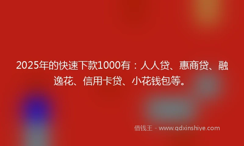 2025年的快速下款1000有：人人贷、惠商贷、融逸花、信用卡贷、小花钱包等。