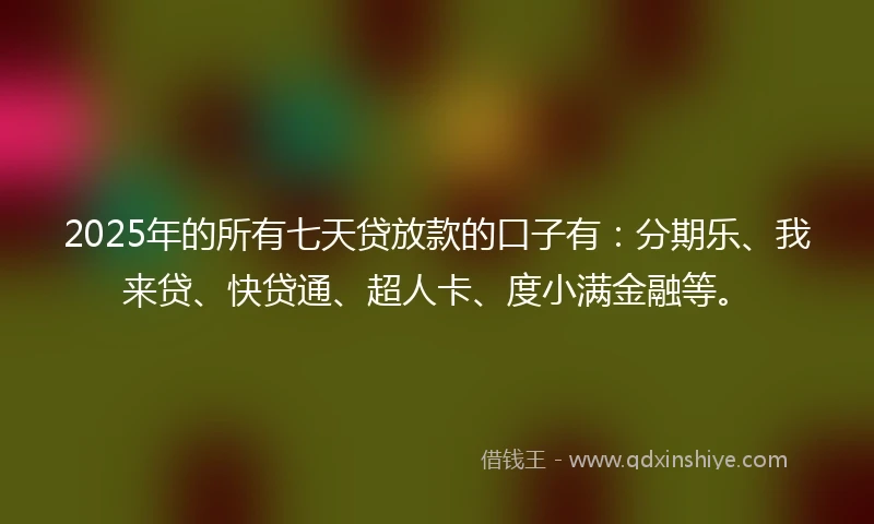 2025年的所有七天贷放款的口子有：分期乐、我来贷、快贷通、超人卡、度小满金融等。
