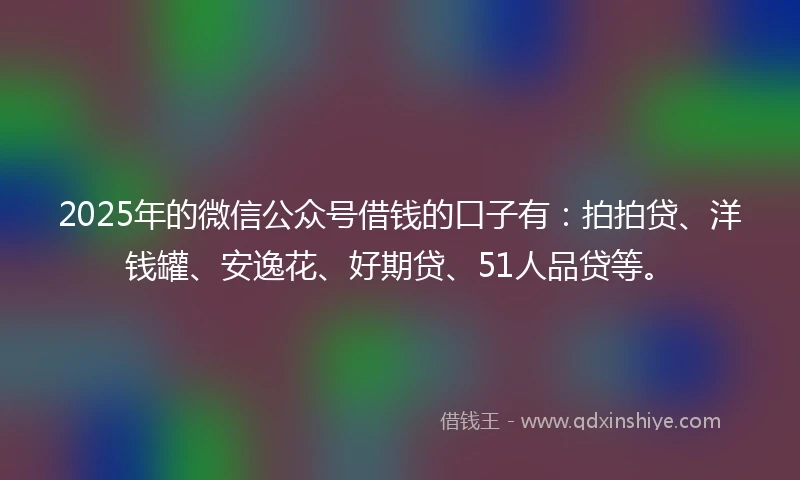 2025年的微信公众号借钱的口子有：拍拍贷、洋钱罐、安逸花、好期贷、51人品贷等。