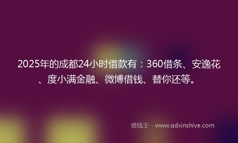 2025年的成都24小时借款有：360借条、安逸花、度小满金融、微博借钱、替你还等。
