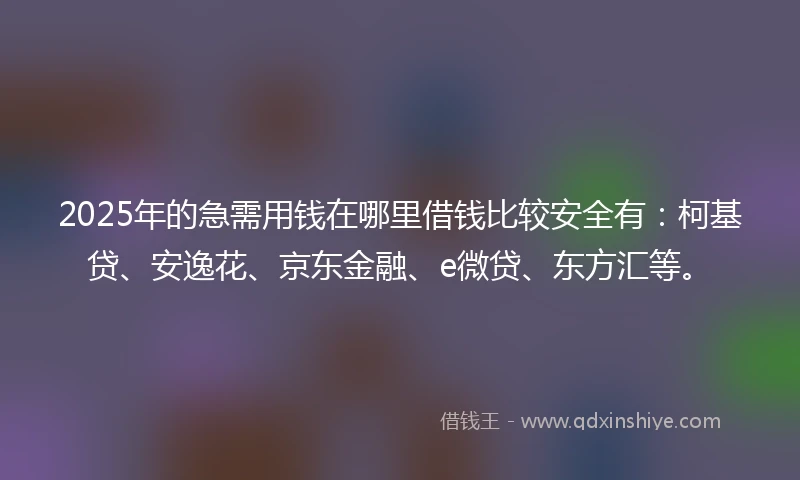 2025年的急需用钱在哪里借钱比较安全有：柯基贷、安逸花、京东金融、e微贷、东方汇等。