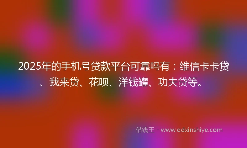 2025年的手机号贷款平台可靠吗有：维信卡卡贷、我来贷、花呗、洋钱罐、功夫贷等。