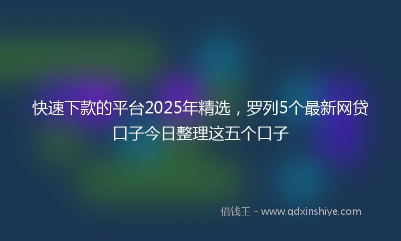 快速下款的平台2025年精选，罗列5个最新网贷口子今日整理这五个口子