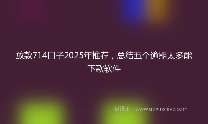 放款714口子2025年推荐，总结五个逾期太多能下款软件