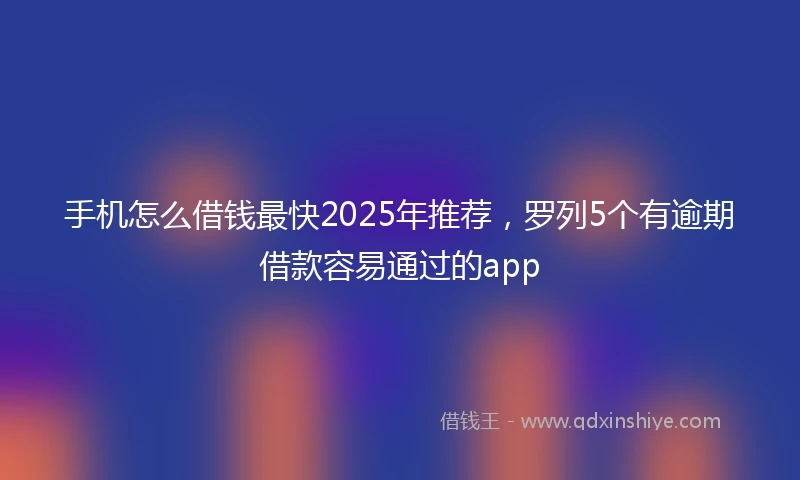 手机怎么借钱最快2025年推荐，罗列5个有逾期借款容易通过的app