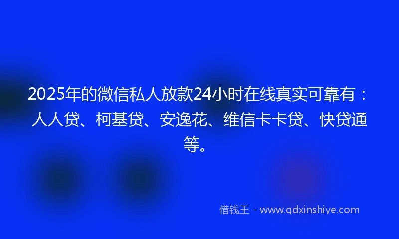 2025年的微信私人放款24小时在线真实可靠有：人人贷、柯基贷、安逸花、维信卡卡贷、快贷通等。
