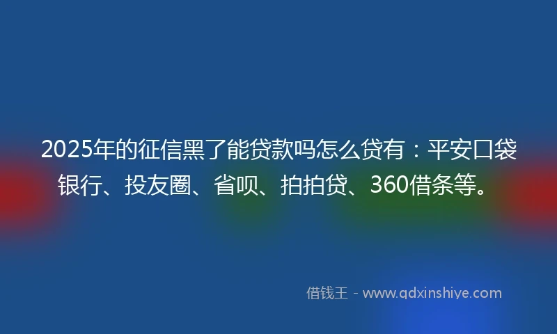 2025年的征信黑了能贷款吗怎么贷有：平安口袋银行、投友圈、省呗、拍拍贷、360借条等。