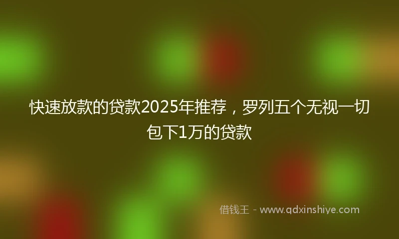 快速放款的贷款2025年推荐，罗列五个无视一切包下1万的贷款