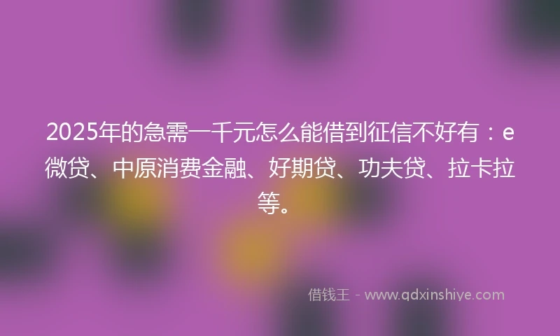 2025年的急需一千元怎么能借到征信不好有：e微贷、中原消费金融、好期贷、功夫贷、拉卡拉等。