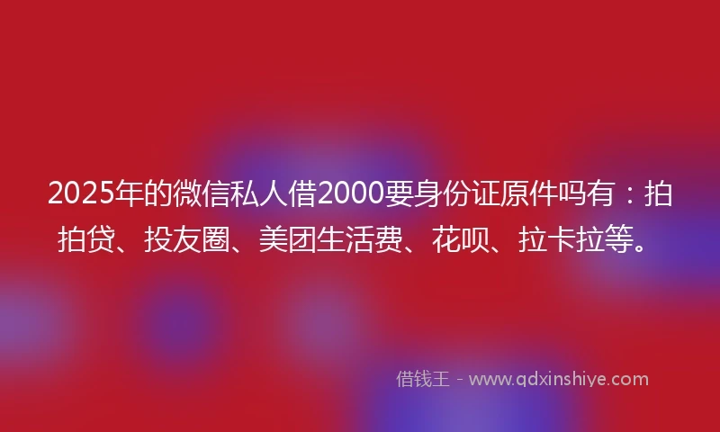 2025年的微信私人借2000要身份证原件吗有：拍拍贷、投友圈、美团生活费、花呗、拉卡拉等。
