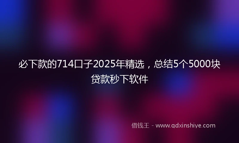 必下款的714口子2025年精选,总结5个5000块贷款秒下软件