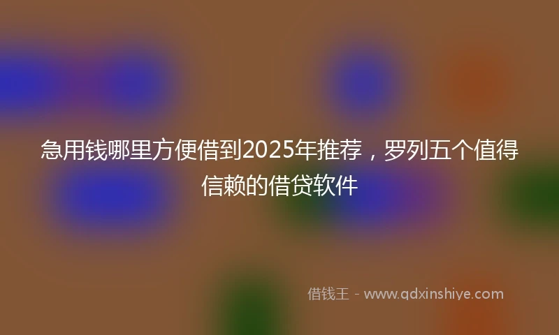 急用钱哪里方便借到2025年推荐，罗列五个值得信赖的借贷软件