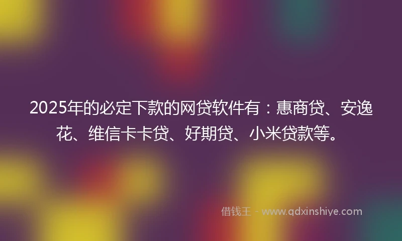 2025年的必定下款的网贷软件有：惠商贷、安逸花、维信卡卡贷、好期贷、小米贷款等。