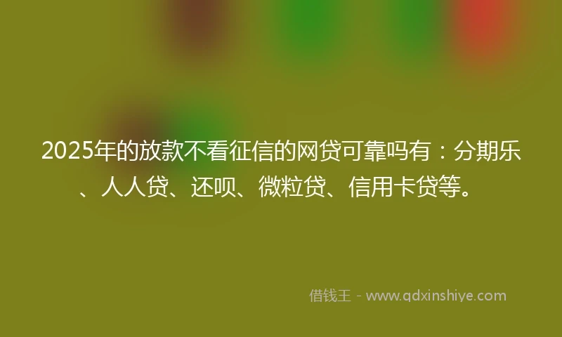 2025年的放款不看征信的网贷可靠吗有：分期乐、人人贷、还呗、微粒贷、信用卡贷等。