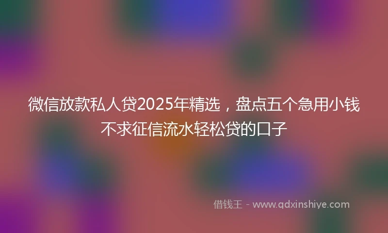 微信放款私人贷2025年精选，盘点五个急用小钱不求征信流水轻松贷的口子