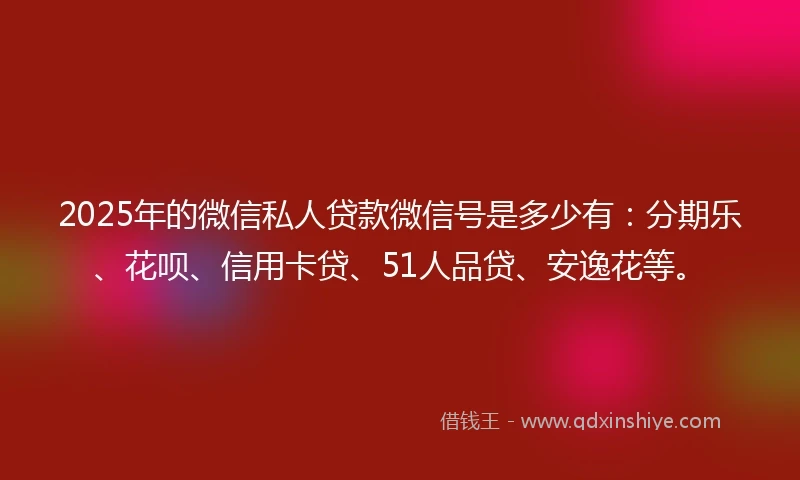 2025年的微信私人贷款微信号是多少有:分期乐、花呗、信用卡贷、51人品贷、安逸花等。
