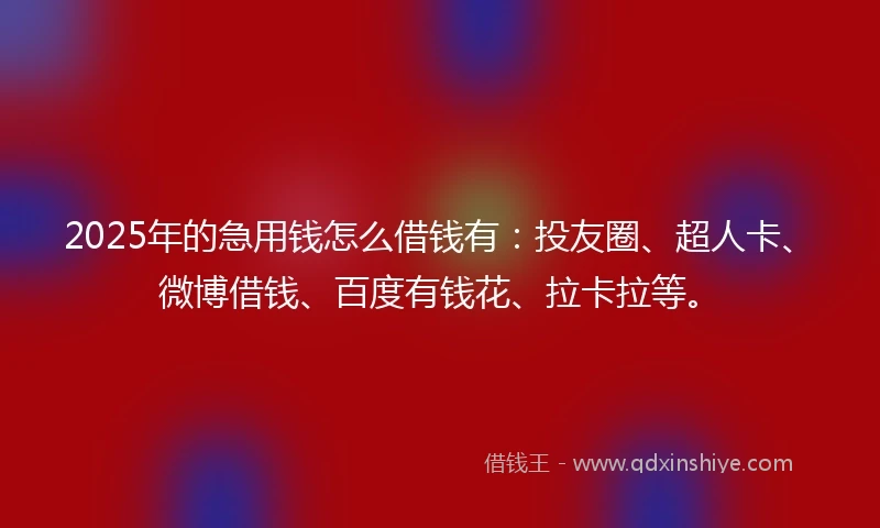 2025年的急用钱怎么借钱有：投友圈、超人卡、微博借钱、百度有钱花、拉卡拉等。
