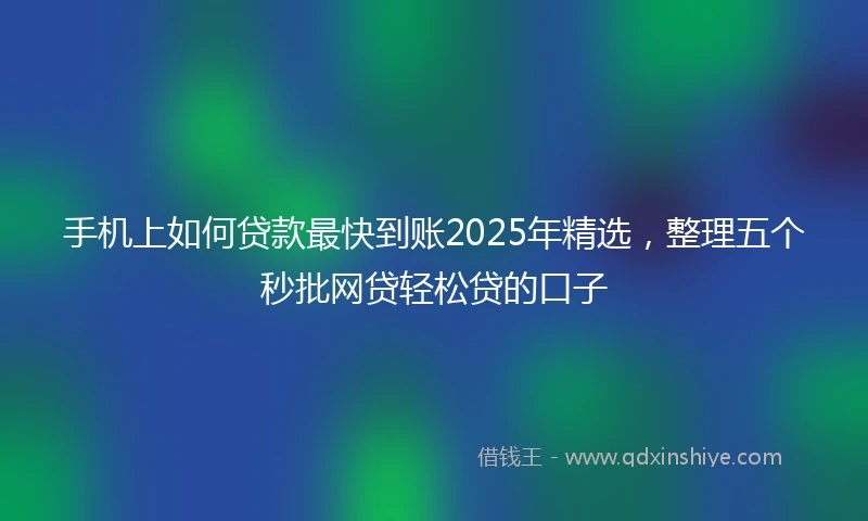 手机上如何贷款最快到账2025年精选，整理五个秒批网贷轻松贷的口子