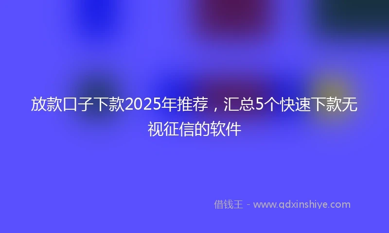 放款口子下款2025年推荐，汇总5个快速下款无视征信的软件