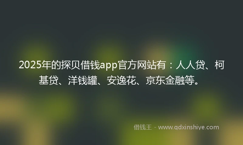2025年的探贝借钱app官方网站有：人人贷、柯基贷、洋钱罐、安逸花、京东金融等。