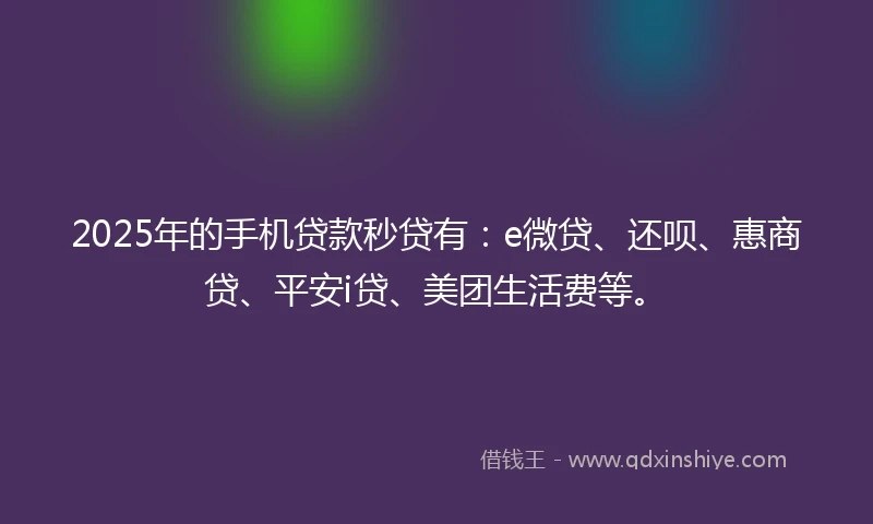 2025年的手机贷款秒贷有：e微贷、还呗、惠商贷、平安i贷、美团生活费等。