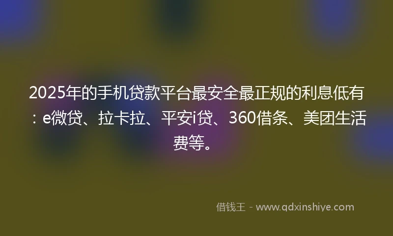 2025年的手机贷款平台最安全最正规的利息低有：e微贷、拉卡拉、平安i贷、360借条、美团生活费等。