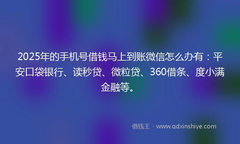 2025年的手机号借钱马上到账微信怎么办有：平安口袋银行、读秒贷、微粒贷、360借条、度小满金融等。
