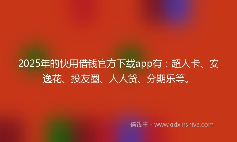 2025年的快用借钱官方下载app有：超人卡、安逸花、投友圈、人人贷、分期乐等。