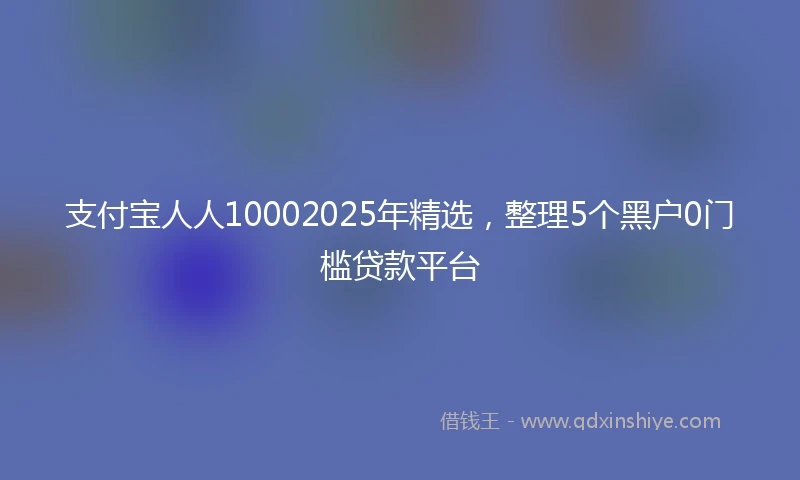 支付宝人人10002025年精选，整理5个黑户0门槛贷款平台