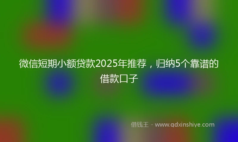 微信短期小额贷款2025年推荐，归纳5个靠谱的借款口子