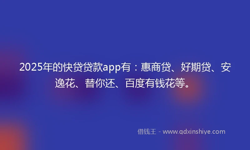 2025年的快贷贷款app有：惠商贷、好期贷、安逸花、替你还、百度有钱花等。