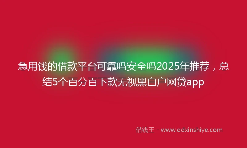 急用钱的借款平台可靠吗安全吗2025年推荐，总结5个百分百下款无视黑白户网贷app