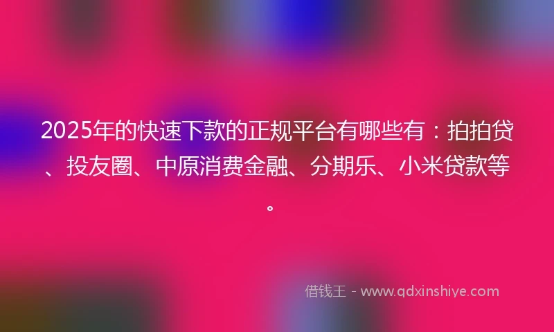 2025年的快速下款的正规平台有哪些有：拍拍贷、投友圈、中原消费金融、分期乐、小米贷款等。