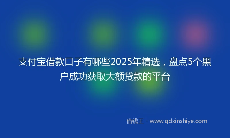 支付宝借款口子有哪些2025年精选，盘点5个黑户成功获取大额贷款的平台