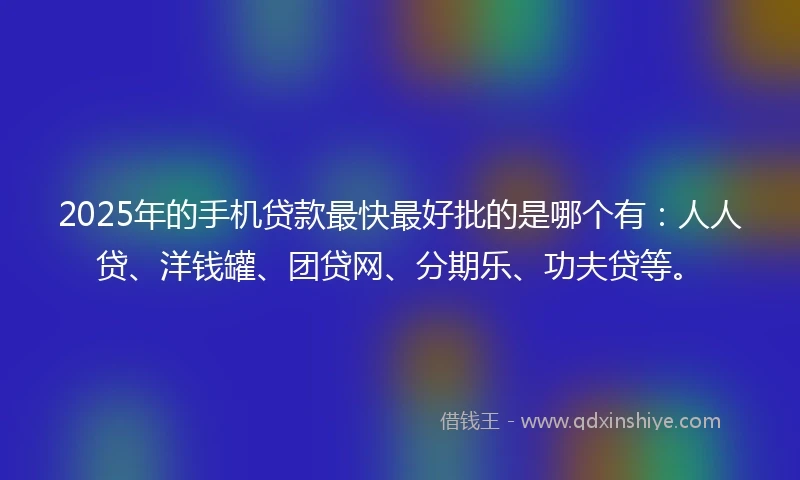 2025年的手机贷款最快最好批的是哪个有：人人贷、洋钱罐、团贷网、分期乐、功夫贷等。