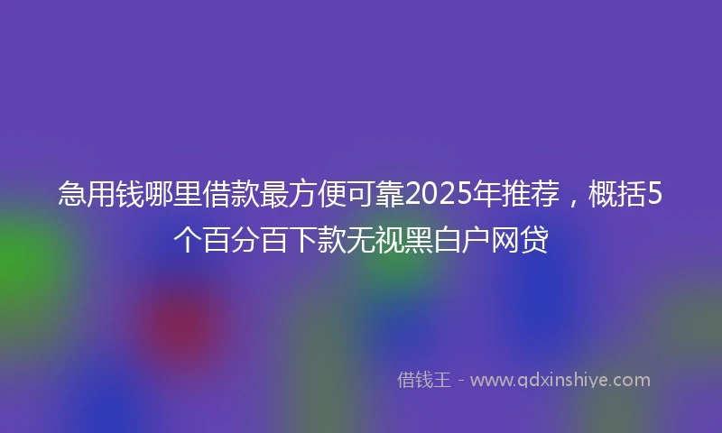 急用钱哪里借款最方便可靠2025年推荐，概括5个百分百下款无视黑白户网贷